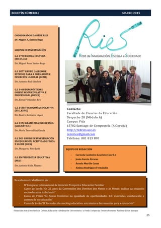 BOLETÍN NÚMERO 6 MARZO 2015
25
COORDINADOR DA REDE RIES
Dr. Miguel A. Santos Rego
GRUPOS DE INVESTIGACIÓN
G.I. 1790 ESCOLA-CULTURA
(ESCULCA)
Dir. Miguel Anxo Santos Rego
G.I. 1877 GRUPO GALEGO DE
ESTUDOS PARA A FORMACIÓN E
INSERCIÓN LABORAL (GEFIL)
Dir. Antonio Rial Sánchez
G.I. 1468 DIAGNÓSTICO E
ORIENTACIÓN EDUCATIVA E
PROFESIONAL (DIOEP)
Dir. Elena Fernández Rey
G.I. 1438 TECNOLOXÍA EDUCATIVA
(TEC_EDUC)
Dir. Beatriz Cebreiro López
G.I. 1372 GRAMÁTICA DO ESPAÑOL
(GRAMÁTICA)
Dir. María Teresa Díaz García
G.I. DE3 GRUPO DE INVESTIGACIÓN
EN EDUCACIÓN, ACTIVIDADE FÍSICA
E SAÚDE (GIES)
Dir. Margarita Pino Juste
G.I. EN PSICOLOXÍA EDUCATIVA
(PED)
Dir. Antonio Valle Álvarez
Xa estamos traballando en …
- IV Congreso Internacional de Atención Temperá e Educación Familiar
- Curso de Verán “Os 25 anos da Convención dos Dereitos dos Nenos e as Nenas: análise da situación
socioeducativa da Infancia”
- Curso de Verán “XI Novas fronteiras na igualdade de oportunidades 2.0: violencias, coeducación e
axentes de socialización”
- Curso de Verán “II Xornadas de coaching educativo: estratexias e ferramentas para a educación”
Financiado pola Consellería de Cultura, Educación e Ordenación Universitaria e o Fondo Europeo de Desenvolvemento Rexional-Unión Europea
Contacto:
Facultade de Ciencias da Educación
Despacho 28 (Módulo A)
Campus Vida
15782 Santiago de Compostela (A Coruña)
http://redries.usc.es
rederies@gmail.com
Teléfono: 881 813 890
EQUIPO DE REDACCIÓN
- Carmela Cambeiro Lourido (Coord.)
- Jesús García Álvarez
- Ánxela Murillo Casas
- Ainhoa Rodríguez Fernández
 