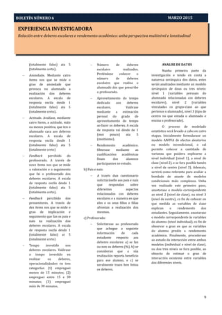 EXPERIENCIA INVESTIGADORA
Relación entre deberes escolares e rendemento académico: unha perspectiva multinivel e lonxitudinal
BOLETÍN NÚMERO 6
9
MARZO 2015
(totalmente falso) ata 5
(totalmente certo).
 Ansiedade. Mediante catro
ítems nos que se mide o
grao de ansiedade que
provoca no alumnado a
realización dos deberes
escolares. A escala de
resposta oscila desde 1
(totalmente falso) ata 5
(totalmente certo).
 Actitude. Avalíase, mediante
catro ítems, a actitude, máis
ou menos positiva, que ten o
alumnado cara aos deberes
escolares. A escala de
resposta oscila desde 1
(totalmente falso) ata 5
(totalmente certo)
 Feedback percibido do
profesorado. A través de
nove ítems nos que se mide
a valoración e o seguimento
que fai o profesorado dos
deberes escolares. A escala
de resposta oscila desde 1
(totalmente falso) ata 5
(totalmente certo).
 Feedback percibido dos
proxenitores. A través de
dez ítems nos que se mide o
grao de implicación e
seguimento que fan os pais e
nais na realización dos
deberes escolares. A escala
de resposta oscila desde 1
(totalmente falso) at 5
(totalmente certo)
 Tempo investido nos
deberes escolares. Valórase
o tempo investido en
realizar os deberes,
operacionalizándoo en tres
categorías: (1) empreguei
menos de 15 minutos; (2)
empreguei entre 15 e 30
minutos; (3) empreguei
máis de 30 minutos.
 Número de deberes
escolares realizados.
Preténdese coñecer o
número de deberes
escolares que realiza o
alumnado dos que prescribe
o profesorado.
 Aproveitamento do tempo
dedicado aos deberes
escolares. Valórase
mediante a estimación
persoal do grado de
aproveitamento do tempo
ao facer os deberes. A escala
de resposta vai desde de 1
(moi pouco) ata 5
(moitísimo).
 Rendemento académico.
Obterase mediante as
cualificacións académicas
finais dos alumnos
participantes no estudo.
b) Pais e nais:
 A través dun cuestionario
solicitaráselle aos pais e nais
que respondan sobre
diferentes aspectos
relacionados cos deberes
escolares e a maneira en que
eles e os seus fillos e fillas
afrontan a realización dos
mesmos.
c) Profesorado:
− Solicitarase ao profesorado
que achegue a seguinte
información de cada
estudante respecto aos
deberes escolares: a) se fan
ou non os deberes (%), b) se
consideran que a súa
realización reporta beneficio
para ese alumno, e c) se
xeralmente traen ben feitos
os deberes.
ANALISE DE DATOS
Nunha primeira parte da
investigación e tendo en conta a
natureza xerárquica dos datos, estes
serán analizados mediante un modelo
xerárquico de dous ou tres niveis:
nivel 1 (variables persoais do
alumnado relacionadas cos deberes
escolares), nivel 2 (variables
vinculadas co grupo-clase ao que
pertence o alumnado), nivel 3 (tipo de
centro no que estuda o alumnado e
ensina o profesorado).
O proceso de modelado
estatístico será levado a cabo en catro
etapas. Inicialmente formularase un
modelo ANOVA de efectos aleatorios
ou modelo incondicional, o cal
permite coñecer a cantidade de
varianza que puidera explicarse a
nivel individual (nivel 1), a nivel de
clase (nivel 2), e se fora posible tamén
a nivel de centro (nivel 3). Ademais,
servirá como referente para avaliar a
bondade de axuste de modelos
condicionais máis complexos. Unha
vez realizado este primeiro paso,
axustarase o modelo correspondente
ao nivel 2 (nivel de clase), ou nivel 3
(nivel de centro), co fin de coñecer en
que medida as variables de clase
explican o rendemento dos
estudantes. Seguidamente, axustarase
o modelo correspondente ás variables
do alumno (nivel individual), co fin de
observar o grao en que as variables
do alumno predín o rendemento
académico. Finalmente, procederase
ao estudo da interacción entre ambos
modelos (individual e nivel de clase),
ou dos tres niveis se fora posible, ao
obxecto de estimar o grao de
interacción existente entre variables
dos diferentes niveis.
 