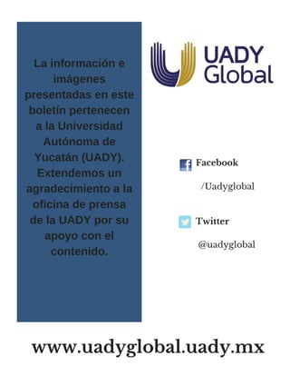   Facebook 
 /Uadyglobal
     
  Twitter  
@uadyglobal
La información e
imágenes
presentadas en este
boletín pertenecen
a la Universidad
Autónoma de
Yucatán (UADY).
Extendemos un
agradecimiento a la
oficina de prensa
de la UADY por su
apoyo con el
contenido.
www.uadyglobal.uady.mx
 