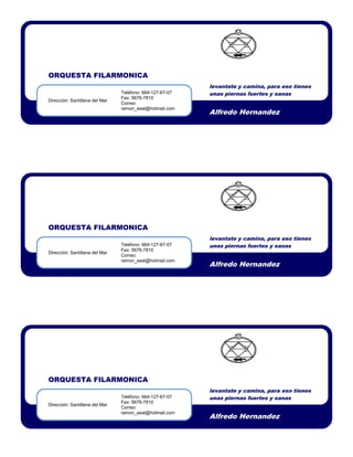 ORQUESTA FILARMONICA
                                                          levantate y camina, para eso tienes
                                Teléfono: 664-127-67-07   unas piernas fuertes y sanas
                                Fax: 5676-7810
Dirección: Santillana del Mar
                                Correo:
                                ramon_seal@hotmail.com
                                                          Alfredo Hernandez




ORQUESTA FILARMONICA
                                                          levantate y camina, para eso tienes
                                Teléfono: 664-127-67-07   unas piernas fuertes y sanas
                                Fax: 5676-7810
Dirección: Santillana del Mar
                                Correo:
                                ramon_seal@hotmail.com
                                                          Alfredo Hernandez




ORQUESTA FILARMONICA
                                                          levantate y camina, para eso tienes
                                Teléfono: 664-127-67-07   unas piernas fuertes y sanas
                                Fax: 5676-7810
Dirección: Santillana del Mar
                                Correo:
                                ramon_seal@hotmail.com
                                                          Alfredo Hernandez
 