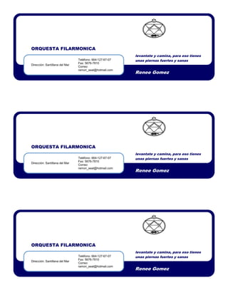 ORQUESTA FILARMONICA
                                                          levantate y camina, para eso tienes
                                Teléfono: 664-127-67-07   unas piernas fuertes y sanas
                                Fax: 5676-7810
Dirección: Santillana del Mar
                                Correo:
                                ramon_seal@hotmail.com
                                                          Renee Gomez




ORQUESTA FILARMONICA
                                                          levantate y camina, para eso tienes
                                Teléfono: 664-127-67-07   unas piernas fuertes y sanas
                                Fax: 5676-7810
Dirección: Santillana del Mar
                                Correo:
                                ramon_seal@hotmail.com
                                                          Renee Gomez




ORQUESTA FILARMONICA
                                                          levantate y camina, para eso tienes
                                Teléfono: 664-127-67-07   unas piernas fuertes y sanas
                                Fax: 5676-7810
Dirección: Santillana del Mar
                                Correo:
                                ramon_seal@hotmail.com
                                                          Renee Gomez
 