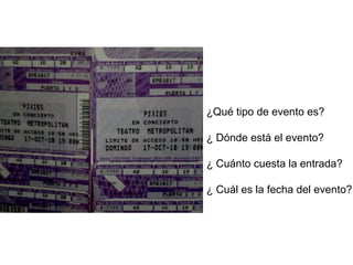 ¿Qué tipo de evento es? 
¿ Dónde está el evento? 
¿ Cuánto cuesta la entrada? 
¿ Cuál es la fecha del evento? 
 