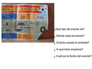 ¿Qué tipo de evento es? 
¿ Dónde está el evento? 
¿ Cuánto cuesta la entrada? 
¿ A qué hora empieza? 
¿ Cuál es la fecha del evento? 
 