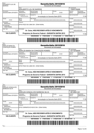 Nome
ADALBERTO LEU DE
BARROS
Garantia-Safra 2015/2016
Documento de Arrecadação
Nome
ADALBERTO LEU DE BARROS
Nº Identificação
72850159468
Convenente
Garantia-Safra 2015/2016
Vencimento
29/02/2016
Data de Emissão
23/02/2016
Parcela
01/01
Cód; Rec/Trib
-X-X-X-X-X-X-
Receita/Trib
Arrecadação do Garantia Safra 2015
Valor do Documento
17,00
Exercício
2015
Vencimento
29/02/2016
Parcela
01/01
Moeda
Real
Qtde. Moeda
-X-X-X-X-X-X-X-X-X-X-X-X-X-X-X-X-X-X-X-X-X-X-
Correção
-X-X-X-X-X-X-
Vencimento
29/02/2016
Nº Identificação
72850159468
Endereco
SITIO POÇO DA LAMA S/N - ZONA RURAL
Juros
-X-X-X-X-X-X-
Mora/Multa
-X-X-X-X-X-X-
Valor Total
17,00
VIA CLIENTE
informações
Sr. Caixa, NÃO RECEBER APÓS O VENCIMENTO
Programa do Governo Federal - GARANTIA SAFRA 2015
Desconto
-X-X-X-X-X-X-
Valor Total
17,00
89820000000 6 17000104093 3 61162612505 0 72850159468 4
(çà0001Ô0:XëË@J<ÀÇLÀ?ìÒ)
(çà0001Ô0:XëË@J<ÀÇLÀ?ìÒ)
Nome
ADEILZA MARIA DA
CONCEIÇÃO ROMÃO
Garantia-Safra 2015/2016
Documento de Arrecadação
Nome
ADEILZA MARIA DA CONCEIÇÃO ROMÃO
Nº Identificação
03119709409
Convenente
Garantia-Safra 2015/2016
Vencimento
29/02/2016
Data de Emissão
23/02/2016
Parcela
01/01
Cód; Rec/Trib
-X-X-X-X-X-X-
Receita/Trib
Arrecadação do Garantia Safra 2015
Valor do Documento
17,00
Exercício
2015
Vencimento
29/02/2016
Parcela
01/01
Moeda
Real
Qtde. Moeda
-X-X-X-X-X-X-X-X-X-X-X-X-X-X-X-X-X-X-X-X-X-X-
Correção
-X-X-X-X-X-X-
Vencimento
29/02/2016
Nº Identificação
03119709409
Endereco
SITIO POÇO DA LAMA S/N - ZONA RURAL
Juros
-X-X-X-X-X-X-
Mora/Multa
-X-X-X-X-X-X-
Valor Total
17,00
VIA CLIENTE
informações
Sr. Caixa, NÃO RECEBER APÓS O VENCIMENTO
Programa do Governo Federal - GARANTIA SAFRA 2015
Desconto
-X-X-X-X-X-X-
Valor Total
17,00
89810000000 4 17000104093 3 61182612505 4 03119709409 0
(çß0001Ô0:XëËBJ<ÀÀOCÔì9)
(çß0001Ô0:XëËBJ<ÀÀOCÔì9)
Nome
ADEIUZA GONÇALVES
BARBOSA SILVA
Garantia-Safra 2015/2016
Documento de Arrecadação
Nome
ADEIUZA GONÇALVES BARBOSA SILVA
Nº Identificação
68148941491
Convenente
Garantia-Safra 2015/2016
Vencimento
29/02/2016
Data de Emissão
23/02/2016
Parcela
01/01
Cód; Rec/Trib
-X-X-X-X-X-X-
Receita/Trib
Arrecadação do Garantia Safra 2015
Valor do Documento
17,00
Exercício
2015
Vencimento
29/02/2016
Parcela
01/01
Moeda
Real
Qtde. Moeda
-X-X-X-X-X-X-X-X-X-X-X-X-X-X-X-X-X-X-X-X-X-X-
Correção
-X-X-X-X-X-X-
Vencimento
29/02/2016
Nº Identificação
68148941491
Endereco
SITIO CARRAPICHO NOVO S/N - ZONA RURAL
Juros
-X-X-X-X-X-X-
Mora/Multa
-X-X-X-X-X-X-
Valor Total
17,00
VIA CLIENTE
informações
Sr. Caixa, NÃO RECEBER APÓS O VENCIMENTO
Programa do Governo Federal - GARANTIA SAFRA 2015
Desconto
-X-X-X-X-X-X-
Valor Total
17,00
89870000000 5 17000104093 3 61602612505 0 68148941491 0
(çå0001Ô0:XëËÊJ<ÀÆß`ì>é)
(çå0001Ô0:XëËÊJ<ÀÆß`ì>é)
Página 1 de 48
 