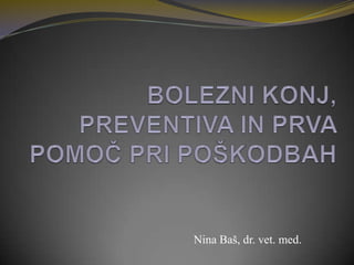 BOLEZNI KONJ, PREVENTIVA IN PRVA POMOČ PRI POŠKODBAH Nina Baš, dr. vet. med. 