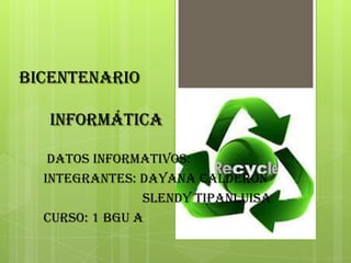 Bicentenario
informática
Datos Informativos:
Integrantes: Dayana Calderón
Slendy Tipanluisa
Curso: 1 bgu a
 