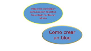 Como crear
un blog
Trabajo de tecnología y
comunicación educativa
Presentado por Merari
Morán
 
