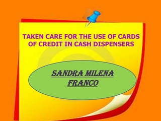 TAKEN CARE FOR THE USE OF CARDS OF CREDIT IN CASH DISPENSERS TAKEN CARE FOR THE USE OF CARDS OF CREDIT IN CASH DISPENSERS SANDRA MILENA FRANCO 