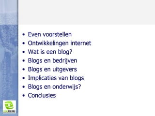 Even voorstellen Ontwikkelingen internet Wat is een blog? Blogs en bedrijven Blogs en uitgevers Implicaties van blogs Blogs en onderwijs? Conclusies 