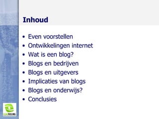 Inhoud Even voorstellen Ontwikkelingen internet Wat is een blog? Blogs en bedrijven Blogs en uitgevers Implicaties van blogs Blogs en onderwijs? Conclusies 