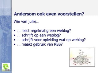 Andersom ook even voorstellen? Wie van jullie… …  leest regelmatig een weblog? …  schrijft op een weblog? …  schrijft voor opleiding wat op weblog? …  maakt gebruik van RSS? 