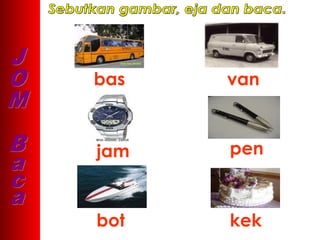 bas   van



jam   pen



bot   kek
 