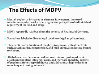 The Effects of MDPV  <ul><li>Mental: euphoria, increases in alertness & awareness, increased wakefulness and arousal, anxi...
