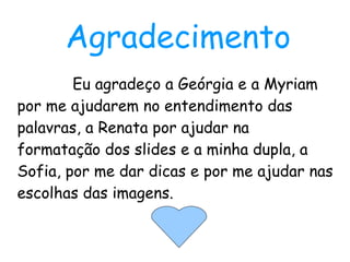 Eu agradeço a Geórgia e a Myriam por me ajudarem no entendimento das palavras, a Renata por ajudar na formatação dos slides e a minha dupla, a Sofia, por me dar dicas e por me ajudar nas escolhas das imagens. Agradecimento 