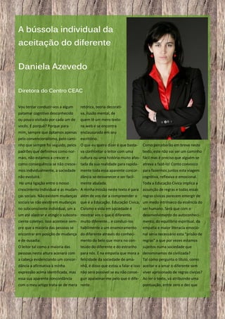 A bússola individual da
aceitação do diferente
Daniela Azevedo
Diretora do Centro CEAC
Vou tentar conduzir-vos a algum

retórica, teoria decorati-

patamar cognitivo desconhecido

va, ilusão mental, de

ou pouco visitado por cada um de

quem lê um mero texto

vocês. E porquê? Porque para

na web e se encontra

mim, sempre que optamos apenas enclausurado em seu
pelo convencionalismo, pelo cami- escritório.
nho que sempre foi seguido, pelos

O que eu quero dizer é que basta-

Como perceberão em breve neste

padrões que definimos como nor-

va confrontar o leitor com uma

texto, este não vai ser um caminho

mais, não estamos a crescer e

cultura ou uma história muito afas- fácil mas é preciso que alguém se

como consequência se não cresce- tada da sua realidade para rapida-

atreva a fazê-lo! Conto convosco

mos individualmente, a sociedade

mente toda essa aparente concor-

para fazermos juntos esta viagem

não evoluirá.

dância se desvanecer e ser facil-

cognitiva, reflexiva e emocional.

Há uma ligação entre o nosso

mente abalada.

Toda a Educação Cívica implica a

crescimento individual e as mudan- A minha missão neste texto é para assunção de regras e todas essas
ças sociais. Não existem mudanças além de vos dar a compreender o

regras cívicas parecem emergir de

sociais se não existirem mudanças

que é a Educação, Educação Cívica, um medo intrínseco da essência do

no subconsciente individual, um a

Civismo e vida em sociedade é

ser humano. Será que com o

um até alastrar e atingir o subcons- mostrar vos o que é diferente,

desenvolvimento do autoconheci-

ciente coletivo. Isso acontece sem- muito diferente… e conduzi-los

mento, do equilíbrio espiritual, da

pre que a maioria das pessoas se

empatia e maior literacia emocio-

habilmente a um enamoramento

encontrar em posição de mudança do diferente através do conheci-

nal seria necessário esta “prisão de

e de ousadia.

mento do belo que mora no con-

regras” a que por vezes estamos

O leitor tal como a maioria das

teúdo do diferente e do estranho

sujeitos numa sociedade que

pessoas nesta altura acenará com para nós. É na empatia que mora a denominamos de civilizada?
a cabeça evidenciando um concor- felicidade da sociedade de amaTal como pergunta o título, como
dância a afirmativa à minha

nhã, é disso que estou a falar e isso aceitar e a amar o diferente sem

expressão acima identificada, mas

não será possível se eu não conse-

essa sua aparente concordância

guir apaixonar-me pelo que é dife- Ao ler o texto, vá atribuindo uma

com o meu artigo trata-se de mera rente.

29

viver aprisionado de regras cívicas?
pontuação, entre zero e dez que

 