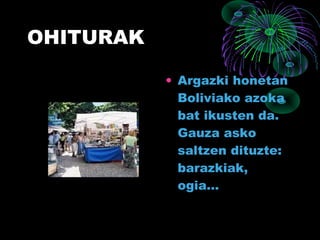 OHITURAK
• Argazki honetan
Boliviako azoka
bat ikusten da.
Gauza asko
saltzen dituzte:
barazkiak,
ogia…
 