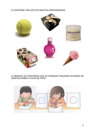 13
2. CONTORNE COM LÁPIS OS OBJETOS ARREDONDADOS.
3. OBSERVE OS CONTORNOS QUE AS CRIANÇAS TRAÇARAM APOIANDO OS
OBJETOS SOBRE A FOLHA DE PAPEL.
 