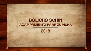 BOLICHO SCHIN
ACAMPAMENTO FARROUPILHA
2018
 
