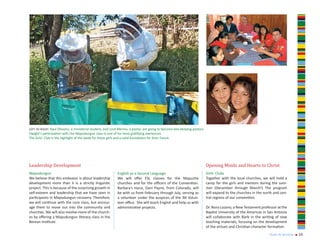 left to right: Raul Olivares, a ministerial student, and Lord Merino, a pastor, are going to become bee-keeping pastors.
Dwight’s participation with the Mapudungun class is one of his most gratifying exeriences.
The Girls’ Club is the highlight of the week for these girls and a solid foundation for their future.




Leadership Development                                                                                                     Opening Minds and Hearts to Christ
Mapudungun                                                  English as a Second Language                                   Girls’ Clubs
We believe that this endeavor is about leadership           We will offer ESL classes for the Mapuche                      Together with the local churches, we will hold a
development more than it is a strictly linguistic           churches and for the officers of the Convention.               camp for the girls and mentors during the sum-
project. This is because of the surprising growth in        Barbara’s niece, Dani Payne, from Colorado, will               mer (December through March!) The program
self-esteem and leadership that we have seen in             be with us from February through July, serving as              will expand to the churches in the north and cen-
participants in Mapudungun recovery. Therefore,             a volunteer under the auspices of the IM Volun-                tral regions of our convention.
we will continue with the core class, but encour-           teer office. She will teach English and help us with
age them to move out into the community and                 administrative projects.                                       Dr. Nora Lozano, a New Testament professor at the
churches. We will also involve more of the church-                                                                         Baptist University of the Americas in San Antonio
es by offering a Mapudungun literacy class in the                                                                          will collaborate with Barb in the writing of new
Berean Institute.                                                                                                          teaching materials, focusing on the development
                                                                                                                           of the virtues and Christian character formation.
                                                                                                                                                                 year in review   n   10
 