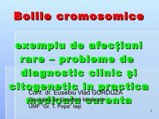Bolile cromosomice exemplu de afecţiuni rare – probleme de  diagnostic clinic şi citogenetic in practica medicala curenta Conf. dr. Eusebiu Vlad GORDUZA Disciplina de Genetică Medicală UMF “Gr. T. Popa” Iaşi 