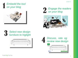 21-01-11 Embedd the tool on your blog Engage the readers on your blog Select new design furniture to higlight Discuss,  rate  og review new design 