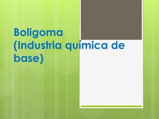 Boligoma
(Industria química de
base)
 