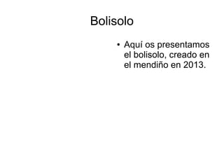 Bolisolo
● Aquí os presentamos
el bolisolo, creado en
el mendiño en 2013.
 