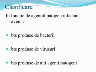 Clasificare
In functie de agentul patogen infectant
avem :
 bts produse de bacterii
 bts produse de virusuri
 bts produse de alti agenti patogeni
 