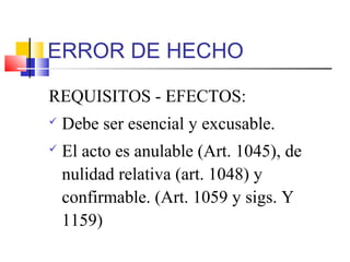 ERROR DE HECHO
REQUISITOS - EFECTOS:
 Debe ser esencial y excusable.
 El acto es anulable (Art. 1045), de
nulidad relativa (art. 1048) y
confirmable. (Art. 1059 y sigs. Y
1159)
 