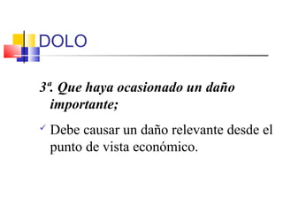DOLO
3ª. Que haya ocasionado un daño
importante;
 Debe causar un daño relevante desde el
punto de vista económico.
 