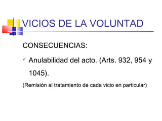 VICIOS DE LA VOLUNTAD
CONSECUENCIAS:
 Anulabilidad del acto. (Arts. 932, 954 y
1045).
(Remisión al tratamiento de cada vicio en particular)
 