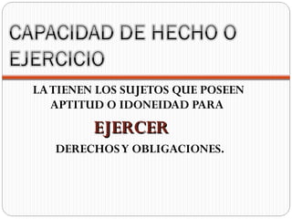 LA TIENEN LOS SUJETOS QUE POSEEN
   APTITUD O IDONEIDAD PARA
         EJERCER
   DERECHOS Y OBLIGACIONES.
 