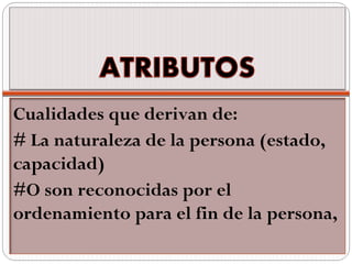 Cualidades que derivan de:
# La naturaleza de la persona (estado,
capacidad)
#O son reconocidas por el
ordenamiento para el fin de la persona,
 