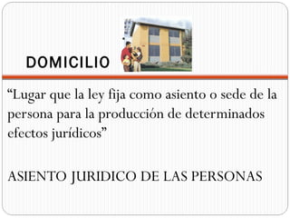DOMICILIO
“Lugar que la ley fija como asiento o sede de la
persona para la producción de determinados
efectos jurídicos”

ASIENTO JURIDICO DE LAS PERSONAS
 
