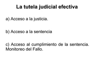 La tutela judicial efectivaLa tutela judicial efectiva
a) Acceso a la justicia.
b) Acceso a la sentencia
c) Acceso al cumplimiento de la sentencia.
Monitoreo del Fallo.
 
