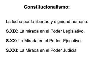 Constitucionalismo:Constitucionalismo:
La lucha por la libertad y dignidad humana.
S.XIX:S.XIX: La mirada en el Poder Legislativo.
S.XX:S.XX: La Mirada en el Poder Ejecutivo.
S.XXI:S.XXI: La Mirada en el Poder Judicial
 
