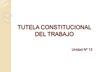 TUTELA CONSTITUCIONAL
DEL TRABAJO
Unidad Nº 13
 