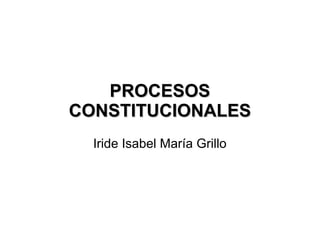 PROCESOSPROCESOS
CONSTITUCIONALESCONSTITUCIONALES
Iride Isabel María Grillo
 