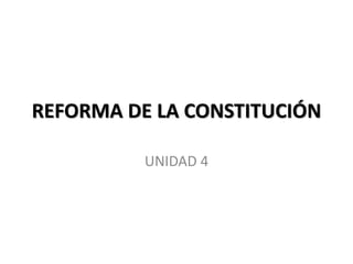 REFORMA DE LA CONSTITUCIÓN
UNIDAD 4
 