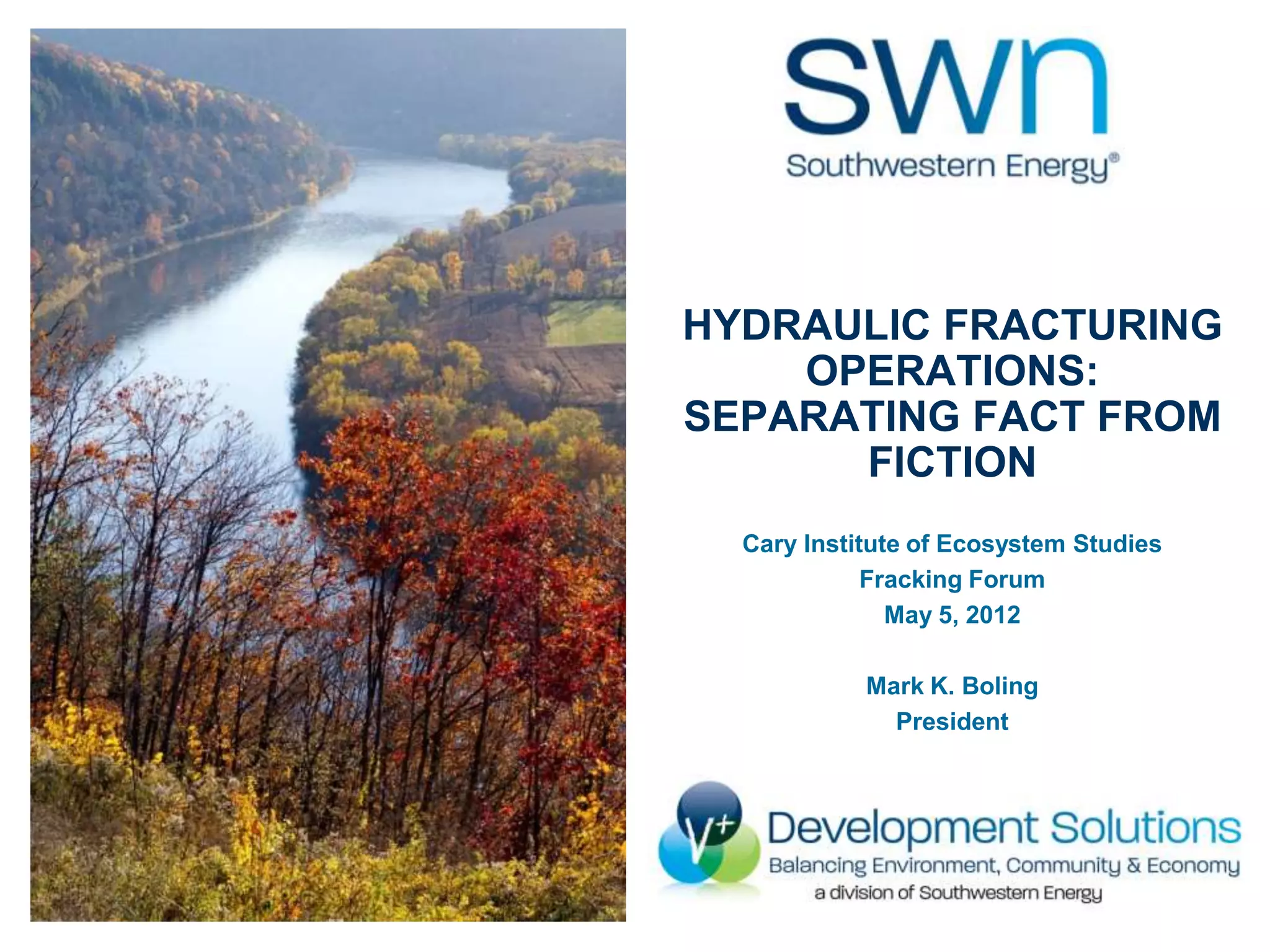 HYDRAULIC FRACTURING
    OPERATIONS:
SEPARATING FACT FROM
      FICTION
  Cary Institute of Ecosystem Studies
             Fracking Forum
               May 5, 2012

            Mark K. Boling
              President
 
