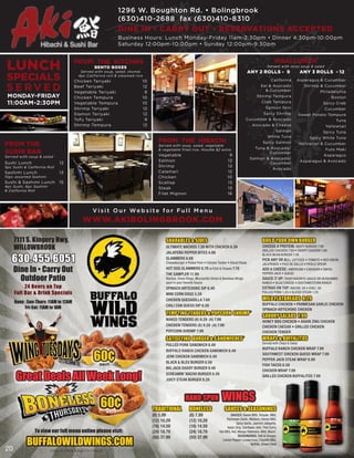 1296 W. Boughton Rd. • Bolingbrook
                                                                   (630)410-2688 fax (630)410-8310
                                                                   DINE IN • CARRY OUT • RESERVATIONS ACCEPTED
                                                                   Business Hours: Lunch Monday-Friday 11am-2:30pm • Dinner 4:30pm-10:00pm
                                                                   Saturday 12:00pm-10:00pm • Sunday 12:00pm-9:30pm



 LUNCH                                 FROM THE KITCHEN
                                                   BENTO BOXES
                                                                                                                                                                       MAKI LUNCH
                                                                                                                                                                 Served with miso soup & salad
                                                                                                                                                   ANY 2 ROLLS - 9                       ANY 3 ROLLS - 12
SPECIALS
                                          Served with soup, salad, shumai
                                         4pc California roll & steamed rice
                                       Chicken Teriyaki                   10                                                                                        California       Asparagus & Cucumber

SERVED                                 Beef Teriyaki
                                       Vegetable Teriyaki
                                                                          12
                                                                           9
                                                                                                                                                            Eel & Avocado
                                                                                                                                                              & Cucumber
                                                                                                                                                                                           Shrimp & Cucumber
                                                                                                                                                                                                  Philadelphia
 MONDAY-FRIDAY                         Chicken Tempura                    10                                                                             Shrimp Tempura                                Boston
 11:00AM-2:30PM                        Vegetable Tempura                  10                                                                                 Crab Tempura                           Spicy Crab
                                       Shrimp Teriyaki                    12                                                                                    Salmon Skin                         Cucumber
                                       Slamon Teriyaki                    12                                                                                  Spicy Shrimp               Sweet Potato Tempura
                                       Tofu Teriyaki                       9                                                                    Cucumber & Avocado                                        Tuna
                                       Shrimp Tempura                     12                                                                         Avocado & Cheese                                Yellowtail
                                                                                                                                                                        Salmon                      Spicy Tuna
                                                                                                                                                                 White Tuna                  Spicy White Tuna
                                                                                  FROM THE HIBACHI
FROM THE                                                                          Served with soup, salad, vegetable
                                                                                                                                                              Spicy Salmon               Yellowtail & Cucumber
                                                                                                                                                        Tuna & Avocado/
SUSHI BAR                                                                         & vegetable fried rice. Noodle $2 extra
                                                                                  Vegetable                                        9
                                                                                                                                                              Cucumber
                                                                                                                                                                                                     Futo Maki
                                                                                                                                                                                                    Asparagus
Ser ved with soup & salad
                                                                                                                                                   Salmon & Avocado/
                                                                                  Salmon                                          12                                                     Asparagus & Avocado
Sushi Lunch                   12                                                                                                                           Cucumber
5pc Sushi & California Roll                                                       Shrimp                                          12
                                                                                                                                                                      Avocado
Sashimi Lunch                 13                                                  Calamari                                        12
10pc assorted Sashimi                                                             Chicken                                         10
Sushi & Sashimi Lunch         15                                                  Scallop                                         13
4pc Sushi, 6pc Sashimi                                                            Steak                                           13
& California Roll
                                                                                  Filet Mignon                                    16



                                                  V i s it O u r We b s ite fo r Fu ll M e n u
                                            WWW.AKIBOLINGBROOK.COM

     7111 S. Kingery Hwy.                                                             SHARABLES & SIDES                                                      BUILD YOUR OWN BURGER
     WILLOWBROOK                                                                      ULTIMATE NACHOS 7.39 WITH CHICKEN 8.39                                 CHOOSE A PROTEIN: BEEFY BURGER 7.99
                                                                                                                                                             GRILLED CHICKEN 7.99 • CRISPY CHICKEN 7.99


   630.455.6051
                                                                                      JALAPEÑO PEPPER BITES 4.99                                             BLACK BEAN BURGER 7.39
                                                                                      SLAMMERS 8.69                                                          PICK ANY OR ALL: LETTUCE • TOMATO • RED ONION
                                                                                      Cheeseburger • Pulled Pork • Chicken Tender • Sliced Steak             JALEPENOS • PICO DE GALLO • PICKLE SPEAR
     Dine In • Carry Out                                                              HOT DOG SLAMMERS 6.79 w/Chili & Cheese 7.78                            ADD A CHEESE: AMERICAN • CHEDDAR • SWISS

       Outdoor Patio
                                                                                      THE SAMPLER 11.99                                                      PEPPER JACK • QUESO
                                                                                      Nachos, Onion Rings, Mozzarella Sticks & Boneless Wings                SAUCE IT UP: YOUR FAVORITE SAUCE OR SEASONING
                                                                                      spun in your favorite Sauce.                                           RANCH • BLEU CHEESE • SOUTHWESTERN RANCH
          24 Beers on Tap                                                             SPINACH ARTICHOKE DIP 6.49                                             EXTRAS ON TOP: BACON .50 • CHILI .50
     Full Bar & Drink Specials                                                        MINI CORN DOGS 5.29                                                    PULLED PORK 1.25 • SLICED STEAK 1.25

                                                                                      CHICKEN QUESADILLA 7.69                                                WILD FLATBREADS 8.29
     Open : Sun-Thurs: 11AM to 12AM                                                                                                                          BUFFALO CHICKEN • PARMESAN GARLIC CHICKEN
                                                                                      CHILI CON QUESO DIP 6.59
          Fri-Sat: 11AM to 1AM                                                                                                                               SPINACH ARTICHOKE CHICKEN
                                                                                      TEMPTING TENDERS & POPCORN SHRIMP*
                                                                                                                                                             SAVORY SALADS 7.99
                                                                                      NAKED TENDERS (6) 9.29 (4) 7.99
                                                                                                                                                             HONEY BBQ CHICKEN • ASIAN ZING CHICKEN
                                                                                      CHICKEN TENDERS (6) 9.29 (4) 7.99                                      CHICKEN CAESAR • GRILLED CHICKEN
                                                                                      POPCORN SHRIMP 7.99                                                    CHICKEN TENDER
                                                                                      SATISFYING BURGER & S ANDWICHES*                                       WRAPS & BUFFALITOS
                                                                                                                                                             Served with Chips & Salsa
                                                                                      PULLED PORK SANDWICH 8.49


                                                   60¢
                                                                                                                                                             BUFFALO RANCH CHICKEN WRAP 7.99
                                                                                      BUFFALO RANCH CHICKEN SANDWICH 8.49
                                                                                                                                                             SOUTHWEST CHICKEN QUESO WRAP 7.99
                                                                                      JERK CHICKEN SANDWICH 8.49
                                                                                                                                                             PEPPER JACK STEAK WRAP 8.99
                                                                                      BLACK & BLEU BURGER 8.59
                                                      each                                                                                                   FISH TACOS 8.59
                                                                                      BIG JACK DADDY BURGER 9.49

      Great Deals All Week Long!
                                                                                                                                                             CHICKEN WRAP 7.99
                                                                                      SCREAMIN’ NACHO BURGER 8.59
                                                                                                                                                             GRILLED CHICKEN BUFFALITOS 7.99
                                                                                      JUICY STEAK BURGER 9.29



                                                                                                   HAND SPUN                  WINGS
                                                       60¢  each
                                                                               TRADITIONAL            BONELESS                  SAUCES & SEASONINGS
                                                                               (6) 5.99               (8) 7.99                      SAUCES: Sweet BBQ, Teriyaki, Mild,
                                                                                                                                 Parmesan Garlic, Medium, Honey BBQ,
                                                                               (12) 10.29             (12) 10.29
                                                                                                                                         Spicy Garlic, Jammin Jalepeño,
                                                                               (18) 14.59             (18) 14.59                  Asian Zing, Carribean Jerk, Thai Curry,
                To view our full menu online please visit:                     (24) 18.79             (24) 18.79            Hot BBQ, Hot, Mango Habenero, Wild, Blazin’


            BUFFALOWILDWINGS.COM
                                                                                                                                          SEASONONGS: Salt & Vinegar,
                                                                               (50) 37.99             (50) 37.99
                                                                                                                              Lemon Pepper (Limited Time), Chipotle BBQ,
                                                                                                                                                     Buffalo, Desert Heat
20                       menu & prices subject to change.
 