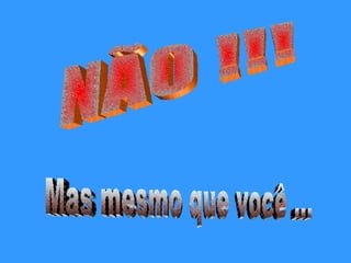 NÃO !!! Mas mesmo que você ... 