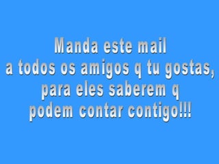 Manda este mail  a todos os amigos q tu gostas, para eles saberem q  podem contar contigo!!! 