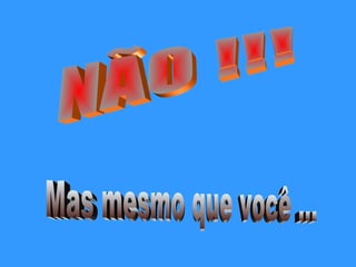 NÃO !!! Mas mesmo que você ... 