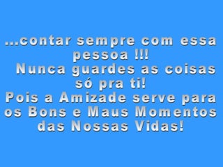...contar sempre com essa pessoa !!! Nunca guardes as coisas  só pra ti! Pois a Amizade serve para  os Bons e Maus Momentos  das Nossas Vidas! 