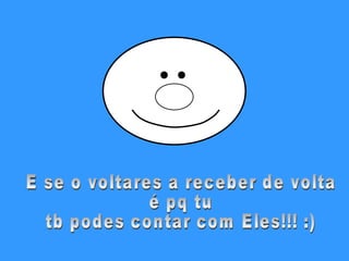 E se o voltares a receber de volta  é pq tu  tb podes contar com Eles!!! :) 