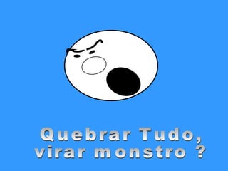 Quebrar Tudo, virar monstro ? 