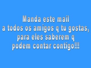 Manda este mail a todos os amigos q tu gostas, para eles saberem q podem contar contigo!!!