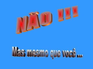NÃO !!! Mas mesmo que você ... 