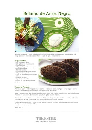 Bolinho de Arroz Negro




A coloração negra e o sabor acastanhado são marcantes desse arroz de origem mediterrânea que
chega a ter mais propriedades benéficas à saúde do que o arroz integral.



Ingredientes
- 300 g de arroz negro
- 100 g de arroz branco cozido
- 75 g de cebola
- 10 g de alho picado e amassado
- 20 g de manteiga
- 30 ml de azeite
- 20 g de queijo parmesão ralado
- 50 g de salsão picado
- caldo de legumes (quanto baste)
- sal
- pimenta do reino
- 1 gema se necessário
- farinha de pão peneirada para
empanar



Modo de Preparo
Aquecer o azeite e a manteiga e dourar o alho, a cebola e o salsão. Refogar o arroz negro e cozinhá-
lo com o caldo de legumes, formando um risoto. Esfriar e reservar.

Bater 1/3 deste risoto aos poucos no liquidificador, junto com o arroz branco cozido, sem deixar que a
mistura vire uma pasta. É importante que alguns grãos fiquem inteiros.

Acrescentar o parmesão e a gema (se necessário) para dar ponto. Deixar esfriar e moldar os bolinhos
com o auxílio de duas colheres de sopa em formato alongado ou de bolinhas.

Passar na farinha de rosca e fritar em óleo quente. Escorrer em papel absorvente e servir com molho
de iogurte e bouquet de salada*.


Rend. 670 g




                                 www.tokstok.com.br/receitas
 